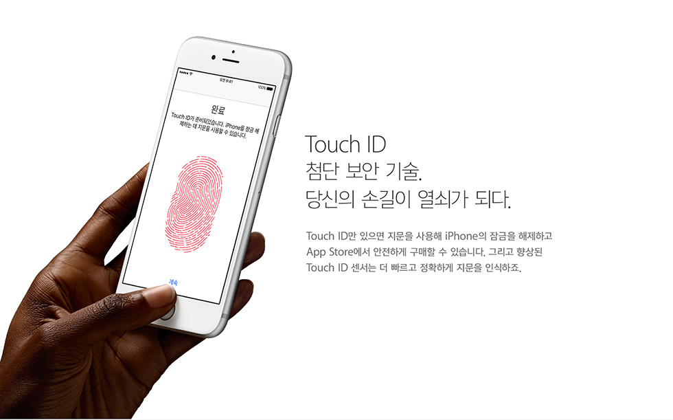 Touch ID 첨단 보안 기술. 당신의 손길이 열쇠가 되다. Touch ID만 있으면 지문을 사용해 iPhone의 잠금을 해제하고 App Store에서 안전하게 구매할 수 있습니다. 그리고 향상된 Touch ID 센서는 더 빠르고 정확하게 지문을 인식하죠.